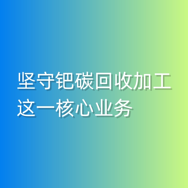 清輝鈀碳回收日記544，堅守鈀碳回收加工這一核心業(yè)務(wù)