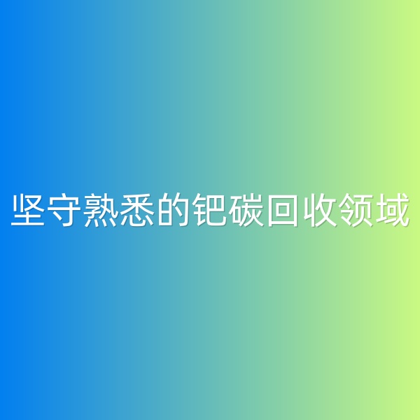 鈀碳回收，堅守熟悉的鈀碳回收領(lǐng)域