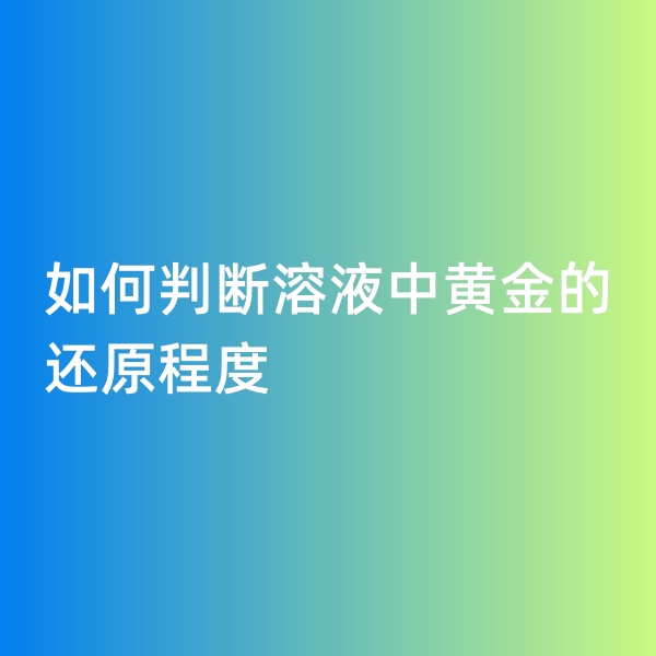 鈀碳回收，如何判斷溶液中黃金的還原程度